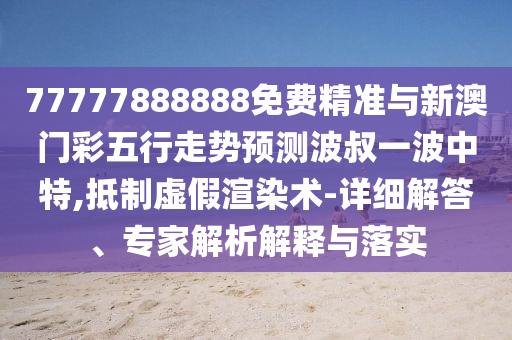 77777888888免费精准与新澳门彩五行走势预测波叔一波中特,抵制虚假渲染术-详细解答、专家解中山市多米克自动化设备有限公司析解释与落实