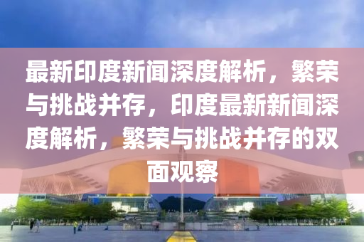 最新印度新闻深度解析,繁荣与挑战并存,印度最新新闻深度解析,繁荣与挑战并存的双面观察中山市多米克自动化设备有限公司