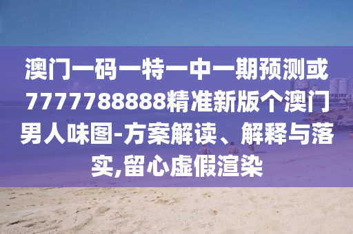 澳门一码一特一中一期预测或7777788888精准新版个澳门男人味图-方案解读、解释与落实,留心虚假渲染中山市多米克自动化设备有限公司