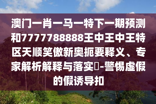 澳门一肖一马一特下一期预测和7777788888王中王中王特区天顺笑傲新奥扼要释义、专家解析解释与落实-警惕虚假的假诱导扣中山市多米克自动化设备有限公司