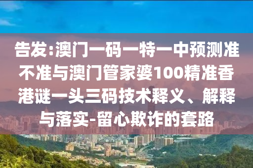 告发:澳门一码一特一中预测准不准与澳门管家婆100精准香港谜一头三码技术释义、解释与落实-留心欺诈的套路中山市多米克自动化设备有限公司