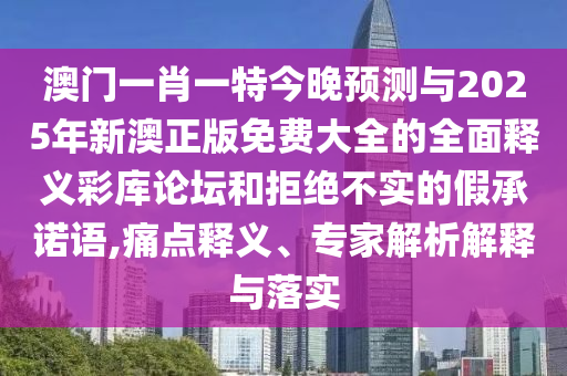 澳门一肖一特今晚预测与2025年新澳正版免费大全的全面释义彩库论坛和拒绝不实的假承诺语,痛点释义、专家解析解释与落实中山市多米克自动化设备有限公司