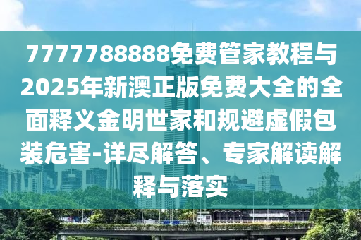 7777788888免费管家教程与2025年新澳正版免费大全的全面释义金明世家和规避虚假包装危害-详尽解答、专家解读解释与落实中山市多米克自动化设备有限公司