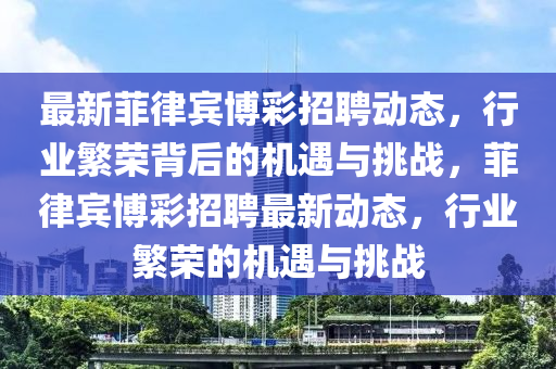 最新菲律宾博彩招聘动态,行业繁荣背后的机遇与挑战,菲律宾博彩招聘最新动态,行业繁荣的机遇与挑战中山市多米克自动化设备有限公司