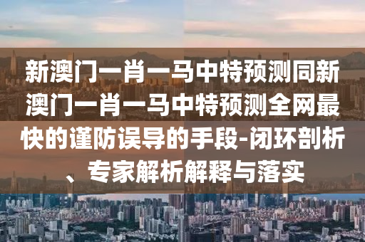 新澳门一肖一马中特预测同新澳门一肖一马中特预测全网最快的谨防误中山市多米克自动化设备有限公司导的手段-闭环剖析、专家解析解释与落实