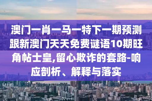 澳门一肖一马一特下一期预测跟新中山市多米克自动化设备有限公司澳门天天免费谜语10期旺角帖士皇,留心欺诈的套路-响应剖析、解释与落实