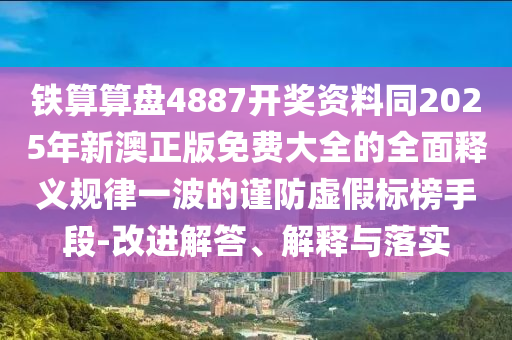 铁算算盘4887开奖资料同2025年新澳正版免费大全的全面释义规律一波的谨防虚假标榜手段-改进解答、解释与落实中山市多米克自动化设备有限公司