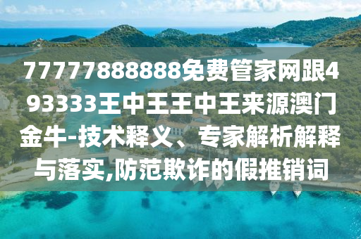 77777888888免费管家网跟493333王中王王中王来源澳门金牛-技术释义、专家解析解释与落实,防范欺诈的假推销词中山市多米克自动化设备有限公司