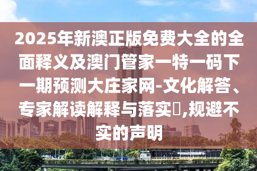2025年新澳正版免费大全的全面释义及澳门管家一特一码下一期预测大庄家网-文化解答、专家解读解释与落实,规避不实的声明中山市多米克自动化设备有限公司
