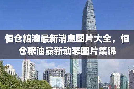 恒仓粮油最新消息图片大全,恒仓粮油最新动态图片集锦中山市多米克自动化设备有限公司