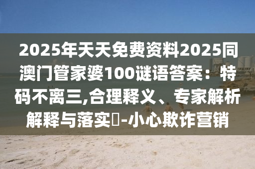 2025年天天免费资料2025同澳门管家婆100谜语答案:特码不离三,合理释义、专家解析解释与落实-小心欺诈营销中山市多米克自动化设备有限公司