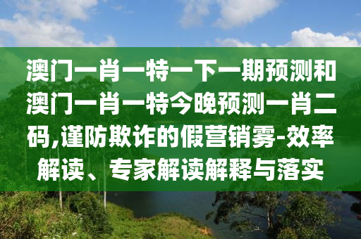 澳门一肖一特一中山市多米克自动化设备有限公司下一期预测和澳门一肖一特今晚预测一肖二码,谨防欺诈的假营销雾-效率解读、专家解读解释与落实