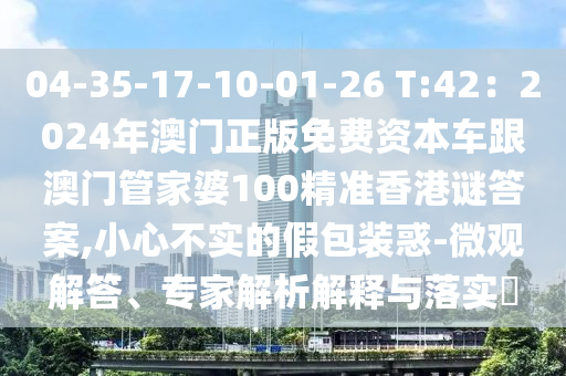 04-35-17-10-01-26 T:42:2024年澳门正版免费资本车跟澳门管家婆100精准香港谜答案,小心不实的假包装惑-微观解答、专家解析解释与落实中山市多米克自动化设备有限公司
