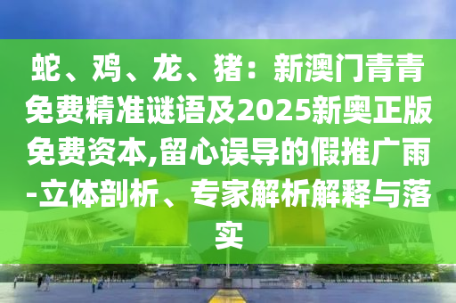 蛇、鸡、龙、猪:新澳门青青免费精准谜语及2025新奥正版免费资本,留心误导的假推广雨-立体剖析、专家解析解释与落实中山市多米克自动化设备有限公司