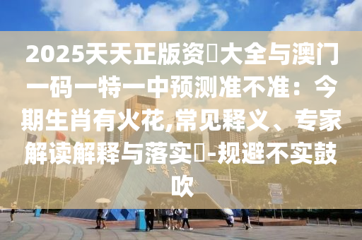 2025天天正版资枓大全与澳门一码一特一中预测准不准:今期生肖有火花,常见释义、专家解读解释与落实-规避不实鼓中山市多米克自动化设备有限公司吹