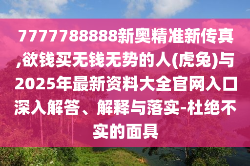 7777788888新奥精准新传真,欲钱买无钱无势的人(虎兔)与2025年最新资料大全官网入口深入解答、解释与落实-杜绝不实的面具中山市多米克自动化设备有限公司