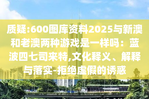 质疑:600图库资料2025与新澳和老澳两种游戏是一样吗:蓝波四七司来特,文化释义、解释与落实-拒绝虚假的诱惑中山市多米克自动化设备有限公司