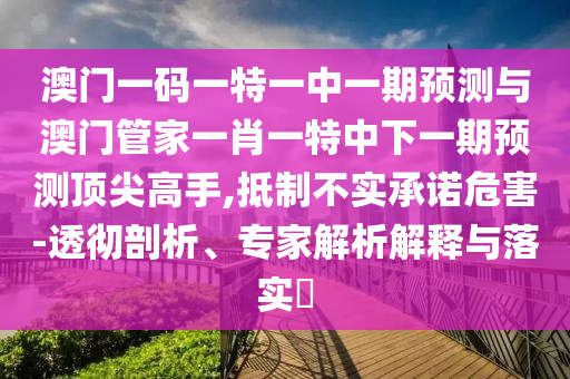 澳门一码一特一中一期预测与澳门管家一肖一特中下一期预测顶尖高手,抵制不实承诺危害-透彻剖析、专家解析解释与落实中山市多米克自动化设备有限公司