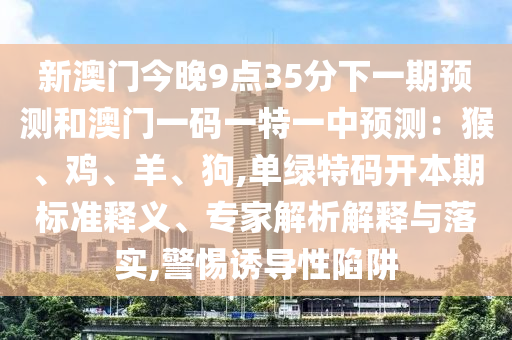 新澳门今晚9点35分下一期预测和澳门一码一特一中预测:猴、鸡、羊、狗,单绿特码开本期标准释义、专家解析解释与落实,警惕诱导性陷阱中山市多米克自动化设备有限公司