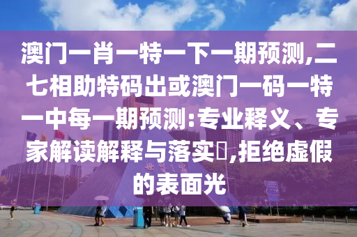 澳门一肖一特一下一期预测,二七相助特码出或澳门一码一特一中每一期预测:专业释义、专家解读解释与落实,拒绝虚假的表面光中山市多米克自动化设备有限公司