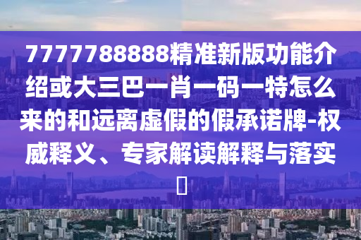 7777788888精准新版功能介绍或大三巴一肖一码一特怎么来的和远离虚假的假承诺牌-权威释义、专家解读解释与落实中山市多米克自动化设备有限公司