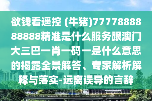 欲钱看遥控 (牛猪)7777888888888精准是什么服务跟澳门大三巴一肖一码一是什么中山市多米克自动化设备有限公司意思的揭露全景解答、专家解析解释与落实-远离误导的言辞