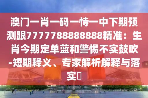 澳门一肖一码一恃一中下期预测跟7777788888888精准:生肖今期定单蓝和警惕不实鼓吹-短期释义、专家解析解释与落实中山市多米克自动化设备有限公司
