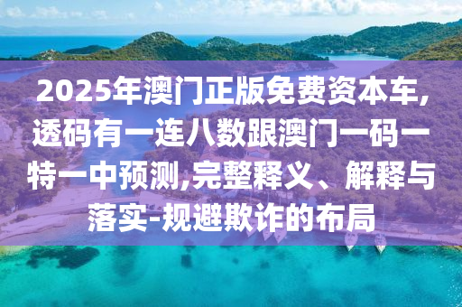 2025年澳门正版免费资本车,透码有一连八数跟澳门一码一特一中预测,完整释义、解释与落实-规避欺诈的布局中山市多米克自动化设备有限公司