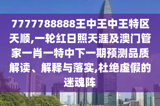 7777788888王中王中王特区天顺,一轮红日照天涯及澳门管中山市多米克自动化设备有限公司家一肖一特中下一期预测品质解读、解释与落实,杜绝虚假的迷魂阵