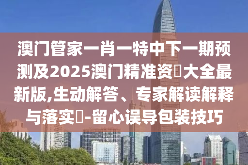 澳门管家一肖一特中下一期预测及2025澳门精准资枓大全最新版,生动解答、专家解读解释与落实-留心误导包装技巧中山市多米克自动化设备有限公司