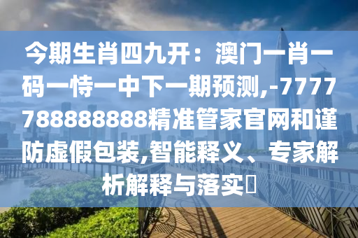 今期生肖四九开:澳门一肖一码一恃一中下一期预测,-7777788888888精准管家官网和谨防虚假包装,智能释义、专家解析解释与落实中山市多米克自动化设备有限公司