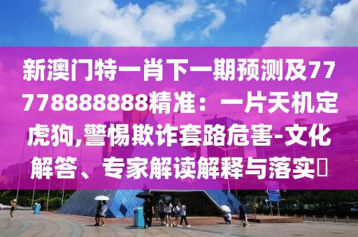 新澳门特一肖下一期预测及77778888888精准:一片天机定虎狗,警惕欺诈套路危害-文化解答、专家解读解释与落实中山市多米克自动化设备有限公司