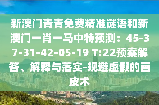 新澳门青青免费精准谜语和新澳门一肖一马中特预测:45-37-31-42-05中山市多米克自动化设备有限公司-19 T:22预案解答、解释与落实-规避虚假的画皮术