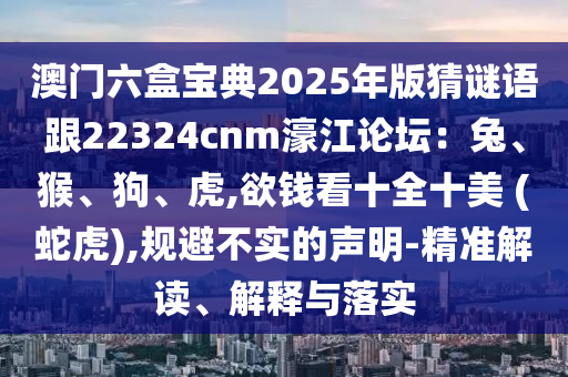 澳门六盒宝典2025年中山市多米克自动化设备有限公司版猜谜语跟22324cnm濠江论坛:兔、猴、狗、虎,欲钱看十全十美 (蛇虎),规避不实的声明-精准解读、解释与落实
