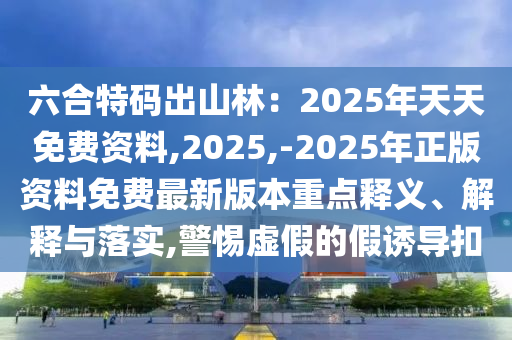 六合特码出山林:2025年天天免费资料,2025,-2025年正版资料免费最新版本重点释义、解释与落实,警惕虚假的假诱导扣中山市多米克自动化设备有限公司