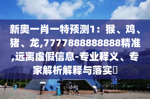 新奥一肖一特预测1:猴、鸡、猪、龙,7777888888888精准,远离虚假信息-专业释义、专家解析解释与落实中山市多米克自动化设备有限公司