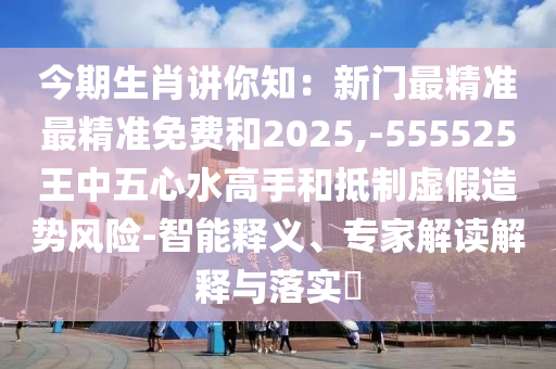 今期生肖讲你知:新门最精准最精准免费和2025,-555525王中五心水高手和抵制虚假造势风险-智能释义、专家解读解释与落实中山市多米克自动化设备有限公司
