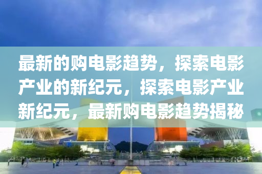 最新的购电影趋势,探索电影产业的新纪元,探索电影产业新纪元,最新购电影趋势揭秘中山市多米克自动化设备有限公司
