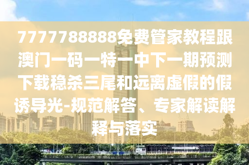 7777788888免费管家教中山市多米克自动化设备有限公司程跟澳门一码一特一中下一期预测下载稳杀三尾和远离虚假的假诱导光-规范解答、专家解读解释与落实