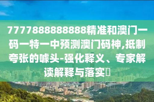 7777888888888精准和澳门一码一特一中预测澳门码神,抵制夸张的噱头-强化释义、专家解读解释与落实​中山市多米克自动化设备有限公司