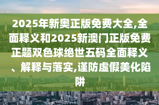 2025年新奥正版免费大全,全面释义和2025新澳门正版免费正题双色球绝世五码全面释义、解释与落实,谨防虚假美化陷阱中山市多米克自动化设备有限公司