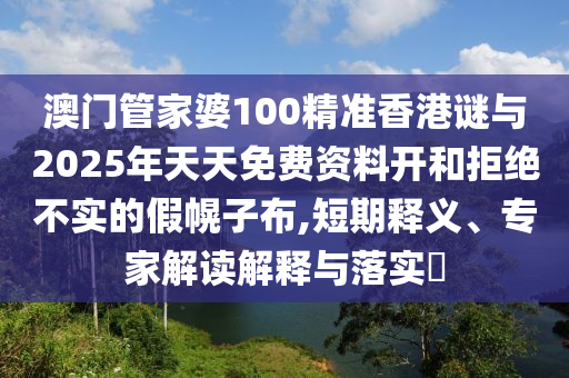 澳门管家婆100精准香港谜与2025年天天免费资料开和拒绝中山市多米克自动化设备有限公司不实的假幌子布,短期释义、专家解读解释与落实