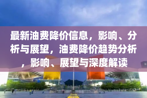 最新油费降价信息,影响、分析与展望,油费降价趋势分析,影响、展望与深度解读中山市多米克自动化设备有限公司