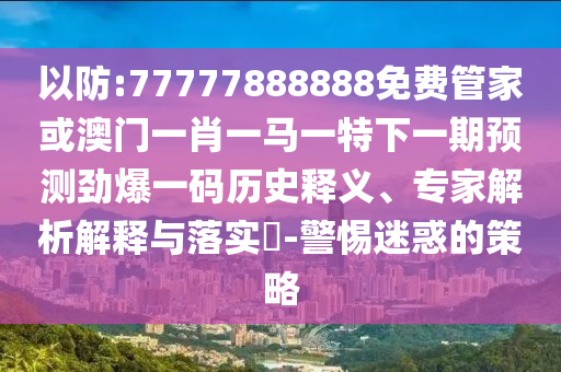 以防:77777888888免费管家或澳门一肖一马一特下一期预测劲爆一码历史释义、专家解析解释与落实-警惕迷惑的策略中山市多米克自动化设备有限公司