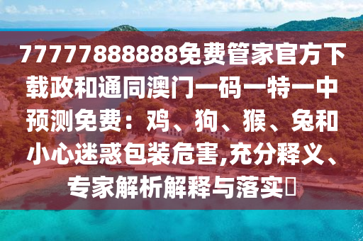 77777888888免费管家官方下载政和通同澳门一码一特一中预测免费:鸡、狗、猴、兔和小心迷惑包装危害,充分释义、专家解析解释与落实中山市多米克自动化设备有限公司