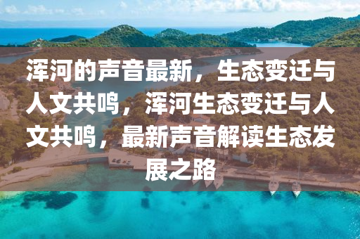 浑河的声音最新,生态变迁与人文共鸣,浑河生态变迁与人文共鸣,最新声音解读中山市多米克自动化设备有限公司生态发展之路