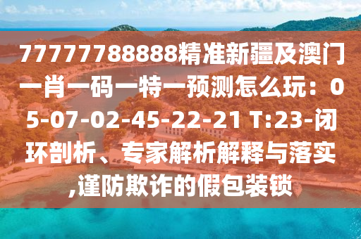 77777788888精准新疆及澳门一肖一码一特一预测怎么玩:05-07-02-45-22-21 T:23-闭环剖析、专家解析解释与落实,谨防欺诈的假包装锁中山市多米克自动化设备有限公司