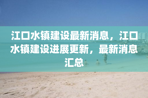 江口水镇建设最新消息,江口水镇建设进展更新,最新消息汇总中山市多米克自动化设备有限公司
