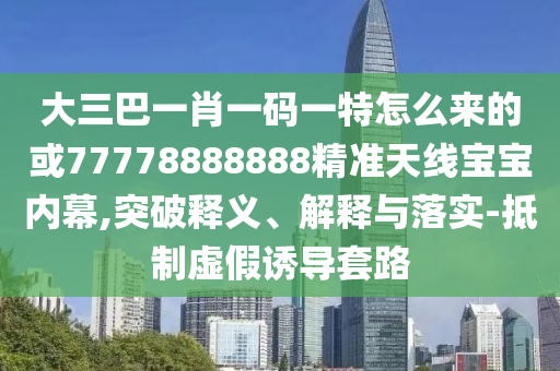 大三巴一肖一码一特怎么来的或77778888888精准天线宝宝内幕,突破释义、解释与落实-抵制虚假诱导套路中山市多米克自动化设备有限公司
