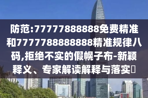 防范:777中山市多米克自动化设备有限公司77888888免费精准和7777788888888精准规律八码,拒绝不实的假幌子布-新颖释义、专家解读解释与落实